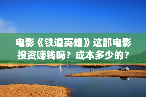 电影《铁道英雄》这部电影投资赚钱吗？成本多少的？如何投资呢？(电影铁道英雄在线播放)