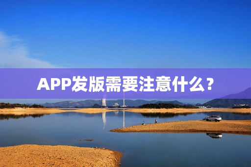 APP发版需要注意什么？