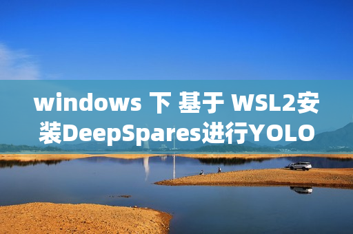 windows 下 基于 WSL2安装DeepSpares进行YOLOV8 v5 的加速推理