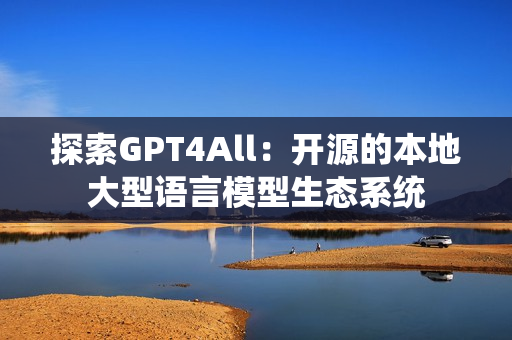 探索GPT4All：开源的本地大型语言模型生态系统