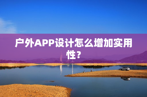 户外APP设计怎么增加实用性？