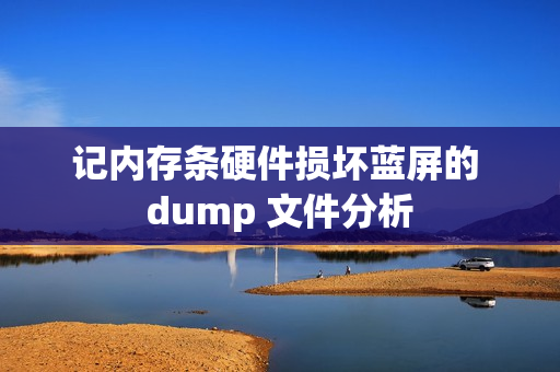 记内存条硬件损坏蓝屏的 dump 文件分析 记内存条硬件损坏蓝屏的 dump 文件分析