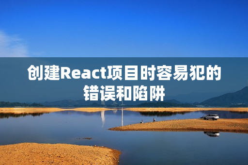 创建React项目时容易犯的错误和陷阱