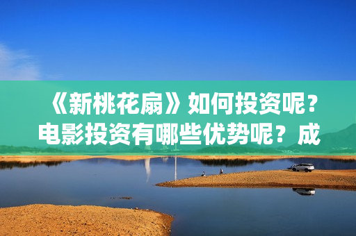 《新桃花扇》如何投资呢？电影投资有哪些优势呢？成本多少的呢？(新桃花扇什么时候上映)