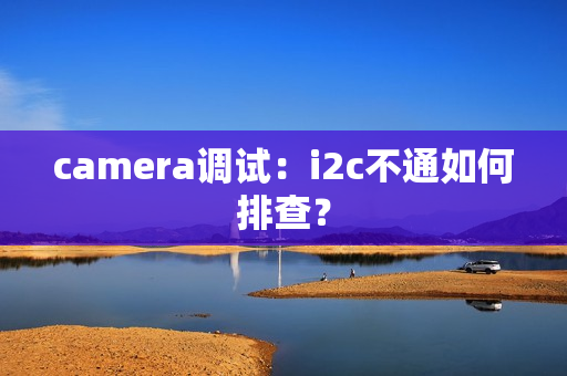 camera调试：i2c不通如何排查？