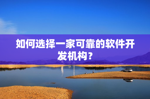 如何选择一家可靠的软件开发机构？