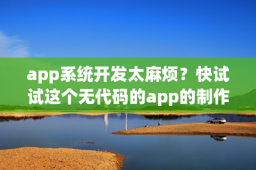 app系统开发太麻烦？快试试这个无代码的app的制作神器
