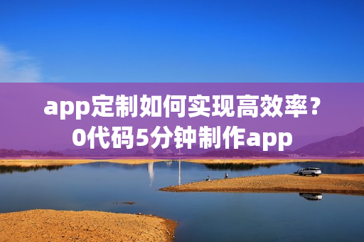 app定制如何实现高效率?0代码5分钟制作app app定制如何实现高效率?0代码5分钟制作app