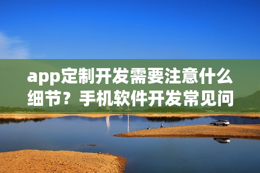 app定制开发需要注意什么细节？手机软件开发常见问题