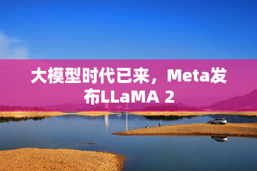 大模型时代已来，Meta发布LLaMA 2