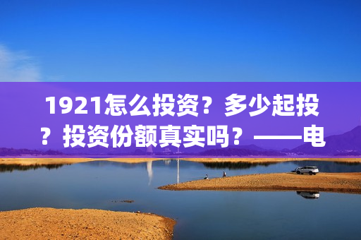 1921怎么投资？多少起投？投资份额真实吗？——电影投资！(1921可以投资吗)