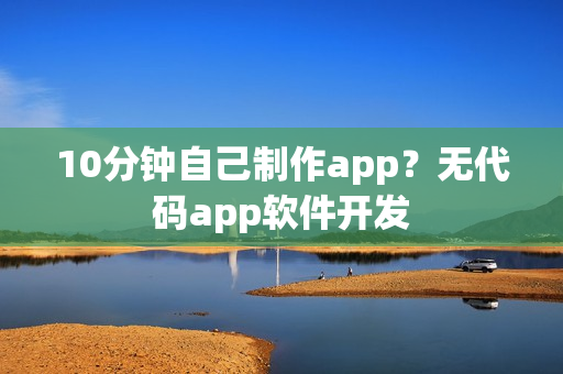 10分钟自己制作app？无代码app软件开发