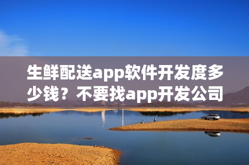 生鲜配送app软件开发度多少钱？不要找app开发公司自制生鲜蔬菜app