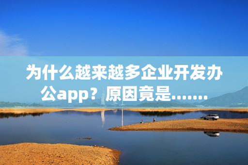 为什么越来越多企业开发办公app？原因竟是.......