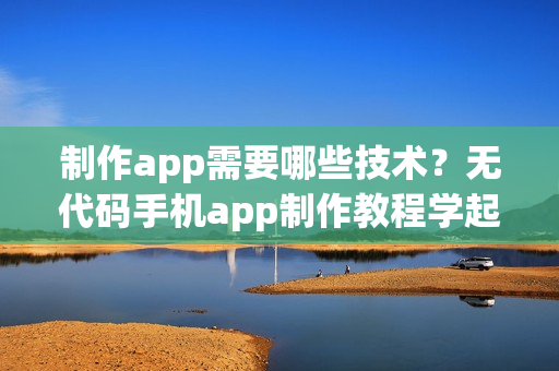制作app需要哪些技术？无代码手机app制作教程学起来