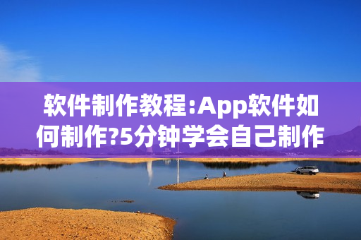 软件制作教程:App软件如何制作?5分钟学会自己制作App软件