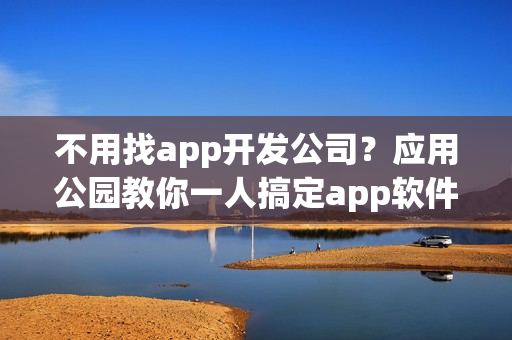 不用找app开发公司？应用公园教你一人搞定app软件制作