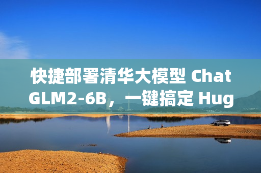 快捷部署清华大模型 ChatGLM2-6B，一键搞定 HuggingFace Space 空间