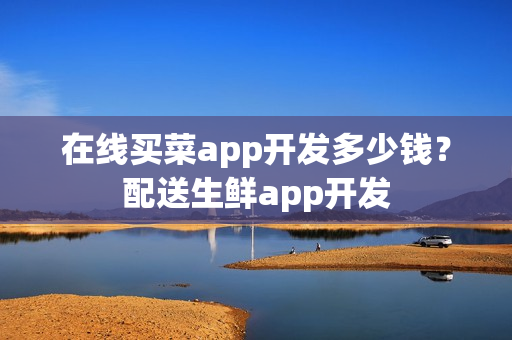 在线买菜app开发多少钱？配送生鲜app开发
