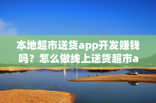 本地超市送货app开发赚钱吗？怎么做线上送货超市app？