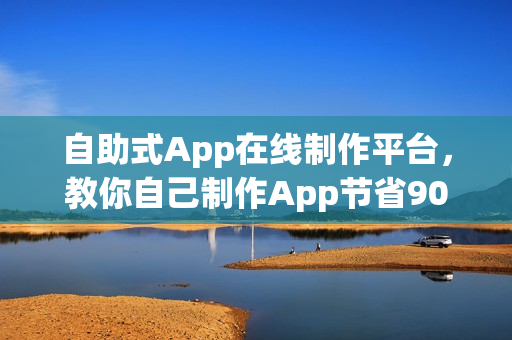 自助式App在线制作平台，教你自己制作App节省90%成本