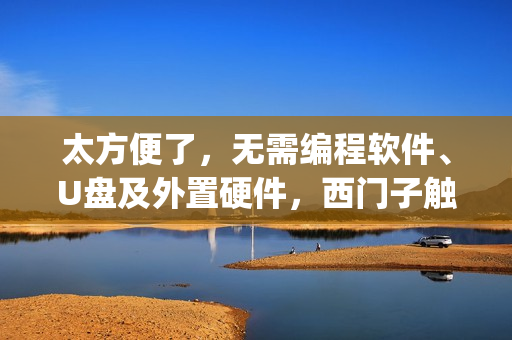 太方便了，无需编程软件、U盘及外置硬件，西门子触摸屏远程程序下载，Pack&Go功能介绍