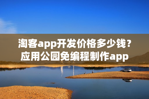 淘客app开发价格多少钱？应用公园免编程制作app