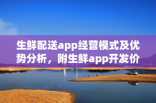 生鲜配送app经营模式及优势分析，附生鲜app开发价格