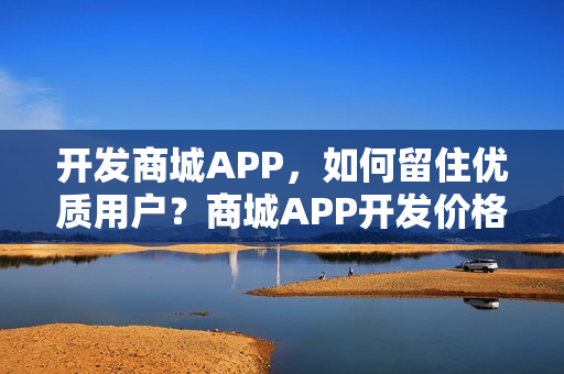 开发商城APP，如何留住优质用户？商城APP开发价格多少？