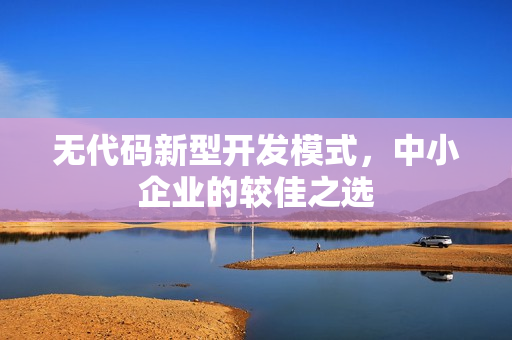 无代码新型开发模式，中小企业的较佳之选