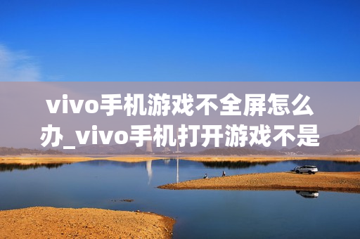 vivo手机游戏不全屏怎么办_vivo手机打开游戏不是全屏的解决方法