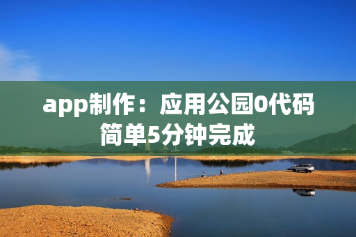 app制作：应用公园0代码简单5分钟完成