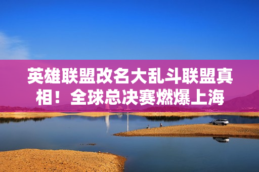 英雄联盟改名大乱斗联盟真相！全球总决赛燃爆上海