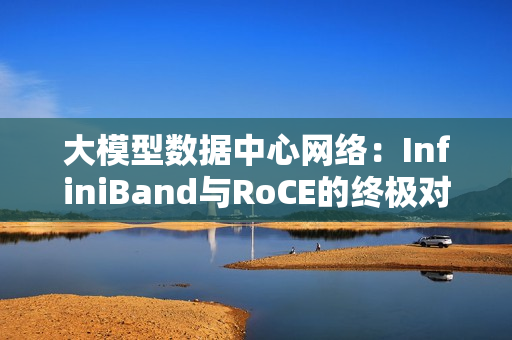 大模型数据中心网络：InfiniBand与RoCE的终极对决！