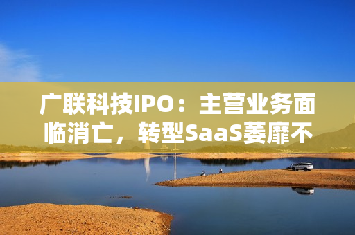 广联科技IPO：主营业务面临消亡，转型SaaS萎靡不振，靠新业务SaaS+能撑起IPO？