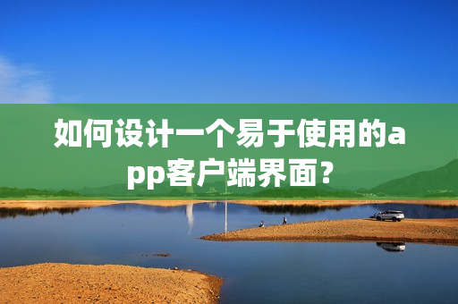 如何设计一个易于使用的app客户端界面？