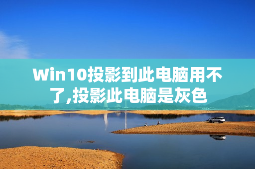 Win10投影到此电脑用不了,投影此电脑是灰色