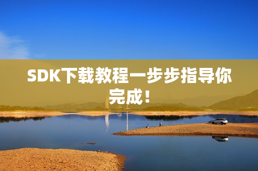 SDK下载教程一步步指导你完成！