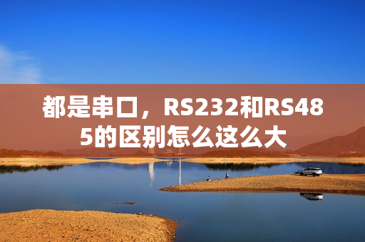 都是串口，RS232和RS485的区别怎么这么大