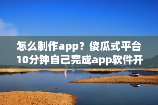怎么制作app？傻瓜式平台10分钟自己完成app软件开发