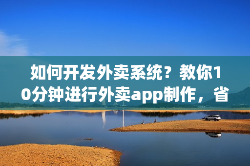 如何开发外卖系统？教你10分钟进行外卖app制作，省90%