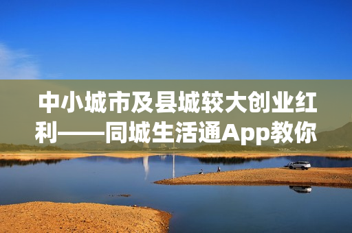 中小城市及县城较大创业红利——同城生活通App教你年赚百万！