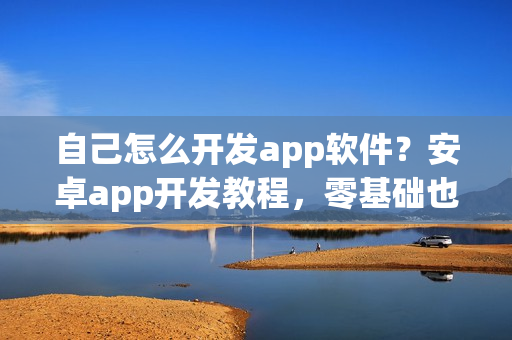 自己怎么开发app软件？安卓app开发教程，零基础也能制作app