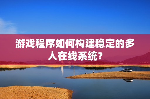 游戏程序如何构建稳定的多人在线系统？