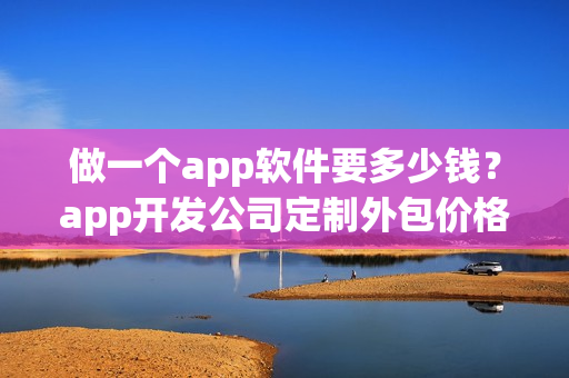 做一个app软件要多少钱？app开发公司定制外包价格及流程