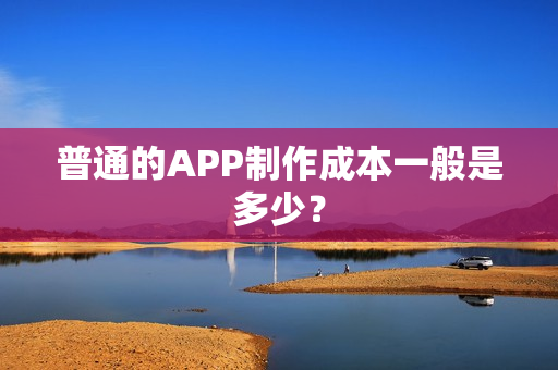 普通的APP制作成本一般是多少？