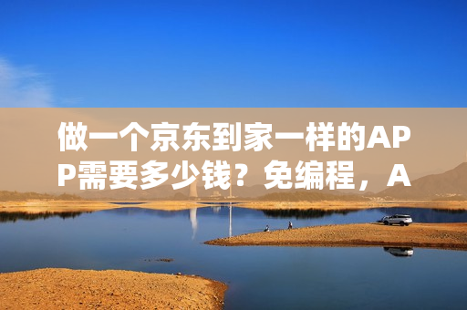 做一个京东到家一样的APP需要多少钱？免编程，APP模板直接套用