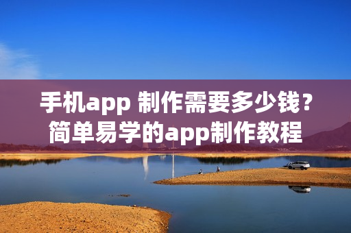 手机app 制作需要多少钱？简单易学的app制作教程