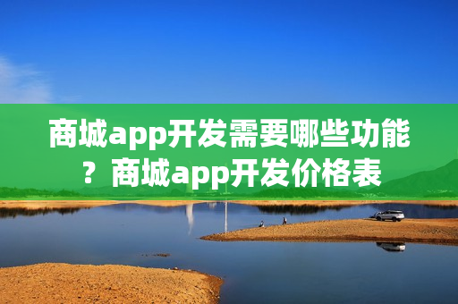 商城app开发需要哪些功能？商城app开发价格表