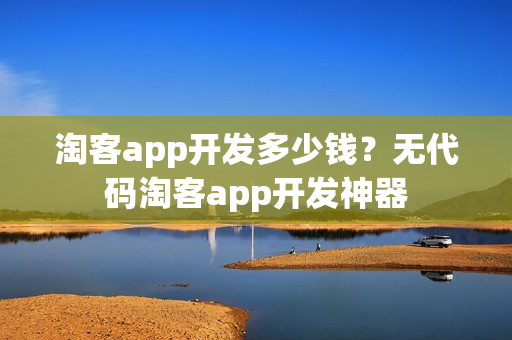 淘客app开发多少钱？无代码淘客app开发神器